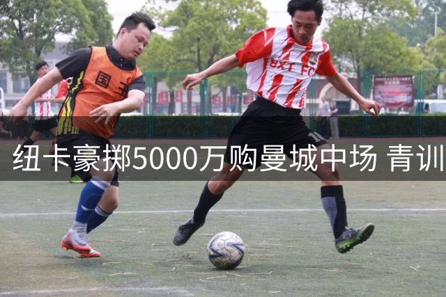 纽卡豪掷5000万购曼城中场 青训天才转战圣詹姆斯公园